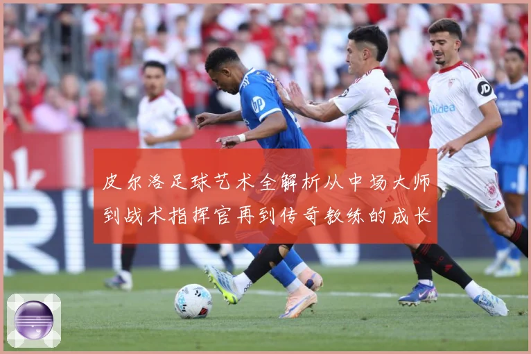 皮尔洛足球艺术全解析从中场大师到战术指挥官再到传奇教练的成长之路