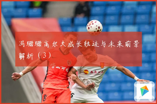 冯珊珊高尔夫成长轨迹与未来前景解析（3）