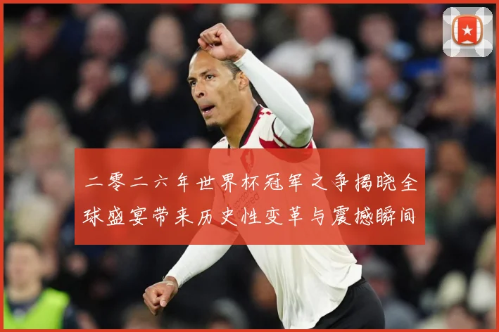 二零二六年世界杯冠军之争揭晓全球盛宴带来历史性变革与震撼瞬间战术观察
