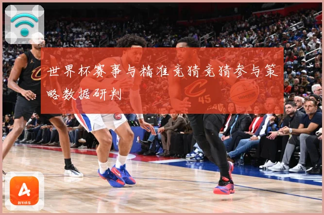 世界杯赛事与精准竞猜竞猜参与策略数据研判