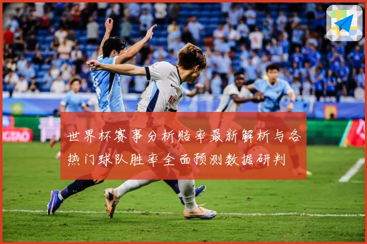 世界杯赛事分析赔率最新解析与各热门球队胜率全面预测数据研判