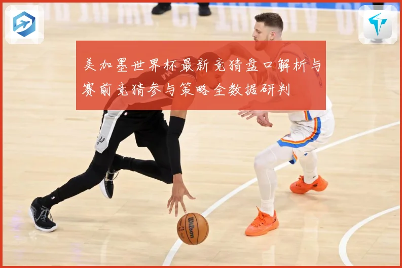 美加墨世界杯最新竞猜盘口解析与赛前竞猜参与策略全数据研判