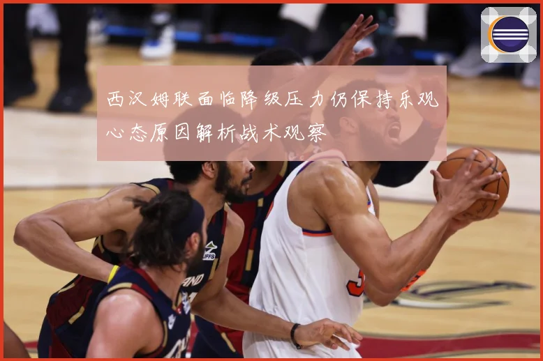 西汉姆联面临降级压力仍保持乐观心态原因解析战术观察