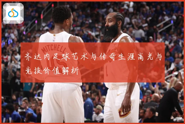 齐达内足球艺术与传奇生涯高光与竞技价值解析