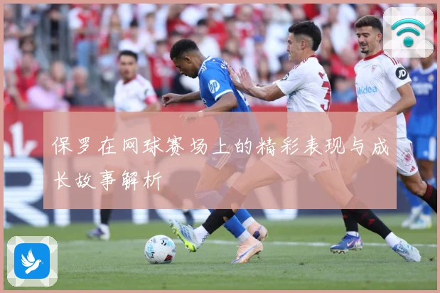 保罗在网球赛场上的精彩表现与成长故事解析