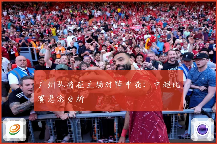 广州队将在主场对阵申花：中超比赛悬念分析