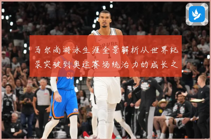马尔尚游泳生涯全景解析从世界纪录突破到奥运赛场统治力的成长之路