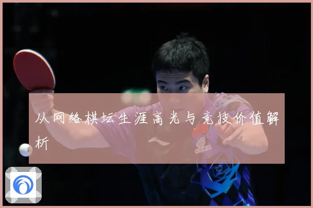 从网络棋坛生涯高光与竞技价值解析