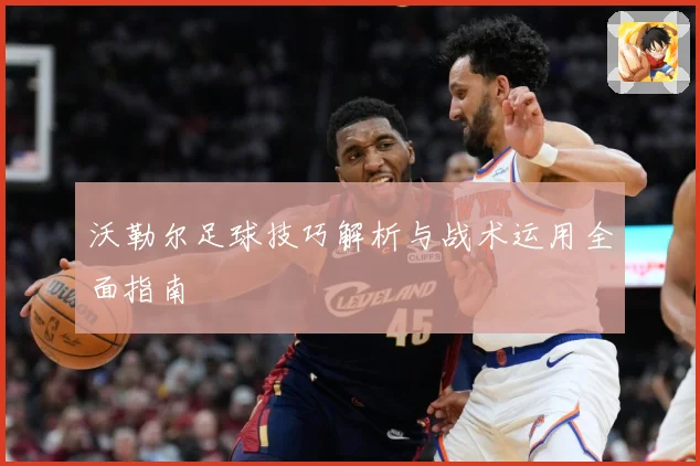 沃勒尔足球技巧解析与战术运用全面指南