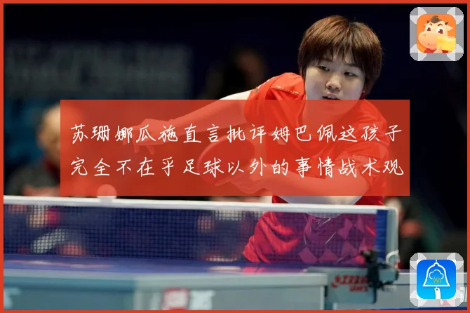 苏珊娜瓜施直言批评姆巴佩这孩子完全不在乎足球以外的事情战术观察