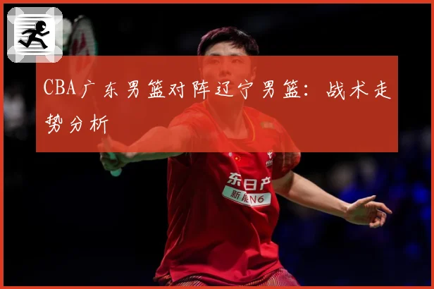 CBA广东男篮对阵辽宁男篮：战术走势分析