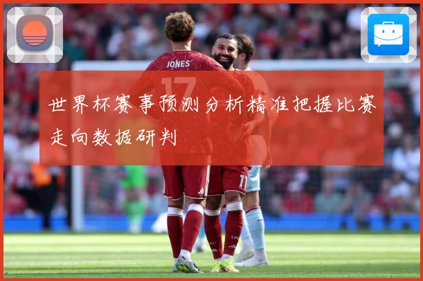 世界杯赛事预测分析精准把握比赛走向数据研判