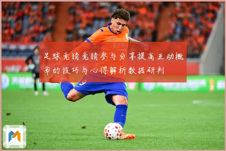 足球竞猜竞猜参与分享提高互动概率的技巧与心得解析数据研判