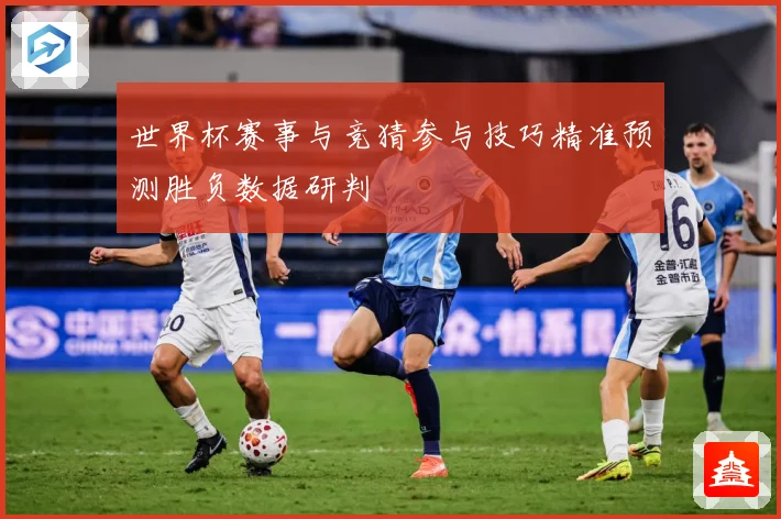 世界杯赛事与竞猜参与技巧精准预测胜负数据研判