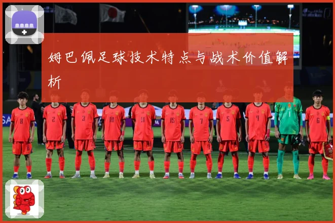 姆巴佩足球技术特点与战术价值解析