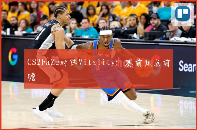 CS2FaZe对阵Vitality：赛前焦点前瞻