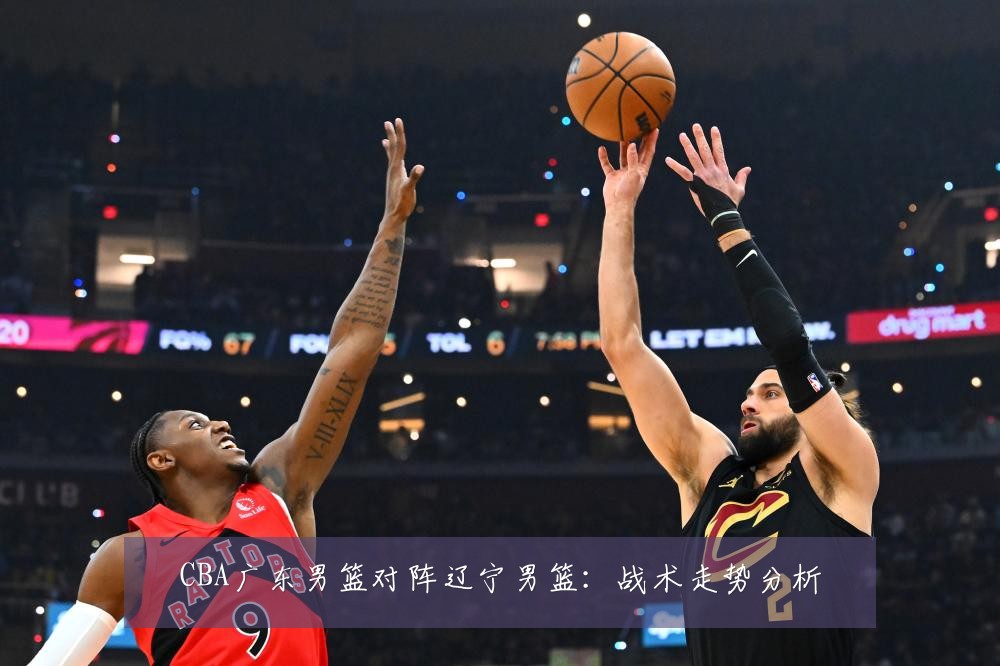 CBA广东男篮对阵辽宁男篮:战术走势分析