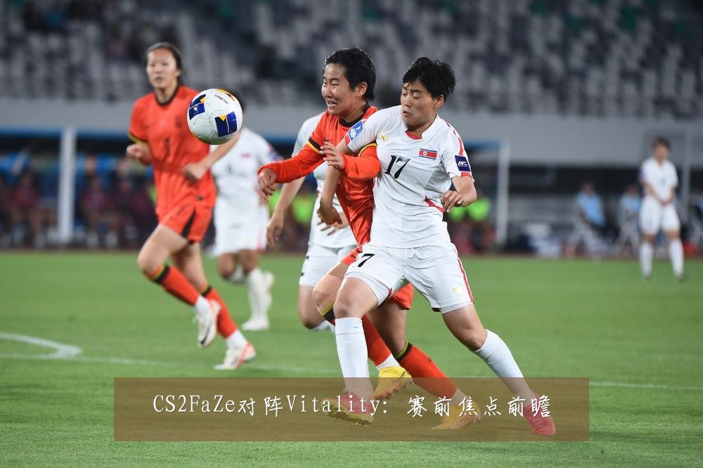 CS2FaZe对阵Vitality:赛前焦点前瞻