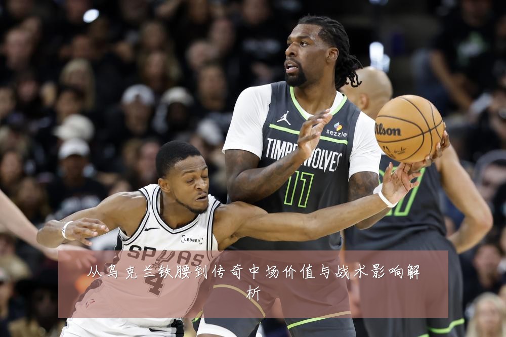 从乌克兰铁腰到传奇中场价值与战术影响解析