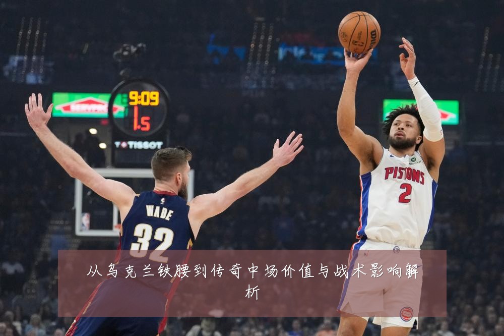 从乌克兰铁腰到传奇中场价值与战术影响解析