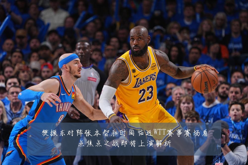 樊振东对阵张本智和时间临近WTT赛事赛场看点焦点之战即将上演解析