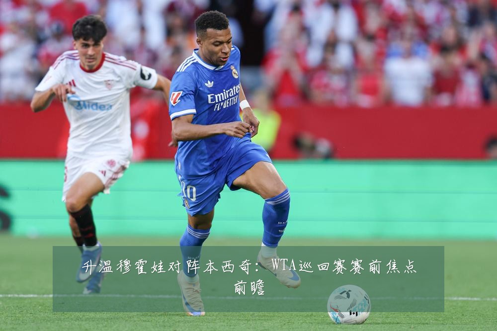 升温穆霍娃对阵本西奇:WTA巡回赛赛前焦点前瞻