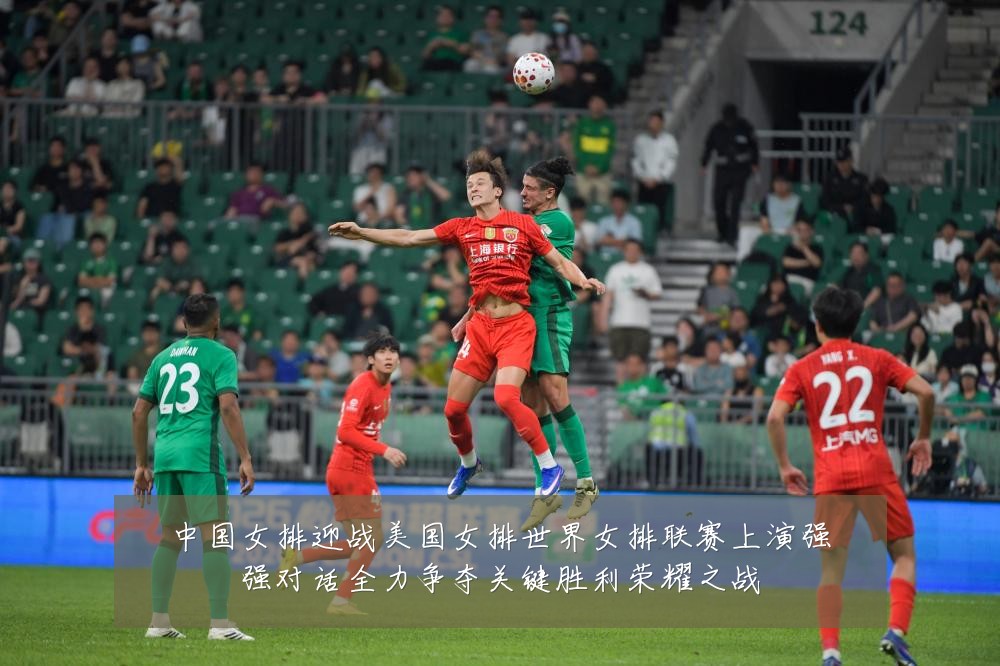 中国女排迎战美国女排世界女排联赛上演强强对话全力争夺关键胜利荣耀之战