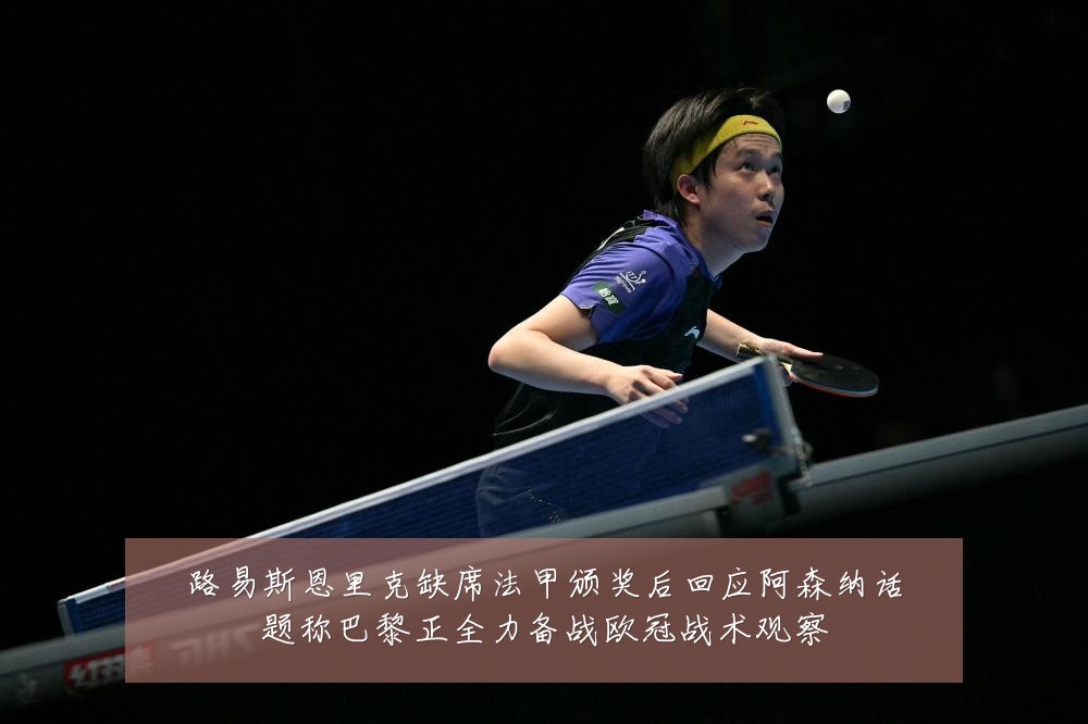 路易斯恩里克缺席法甲颁奖后回应阿森纳话题称巴黎正全力备战欧冠战术观察