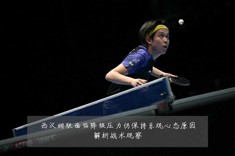 西汉姆联面临降级压力仍保持乐观心态原因解析战术观察