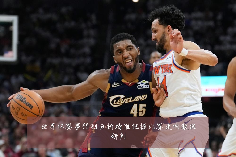 世界杯赛事预测分析精准把握比赛走向数据研判