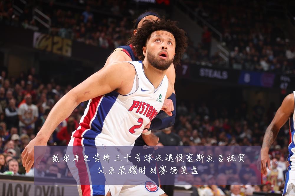 戴尔库里黄蜂三十号球衣退役塞斯发言祝贺父亲荣耀时刻赛场复盘